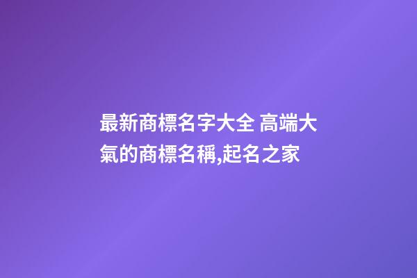 最新商標名字大全 高端大氣的商標名稱,起名之家-第1張-商標起名-玄機派